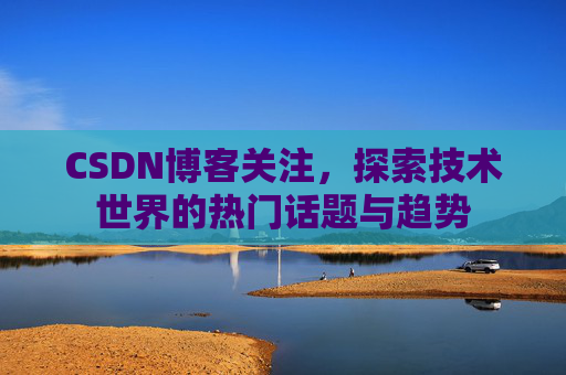CSDN博客关注，探索技术世界的热门话题与趋势